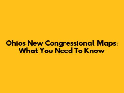 Ohio's New Congressional Maps: What You Need To Know