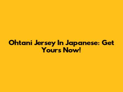 Ohtani Jersey In Japanese: Get Yours Now!