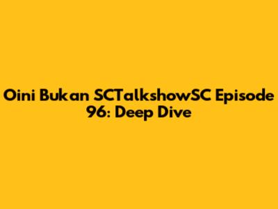 Oini Bukan SCTalkshowSC Episode 96: Deep Dive