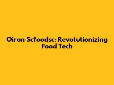Oiron Scfoodsc: Revolutionizing Food Tech