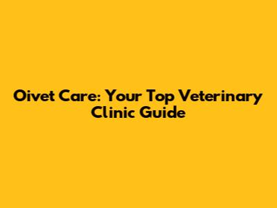 Oivet Care: Your Top Veterinary Clinic Guide