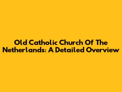 Old Catholic Church Of The Netherlands: A Detailed Overview
