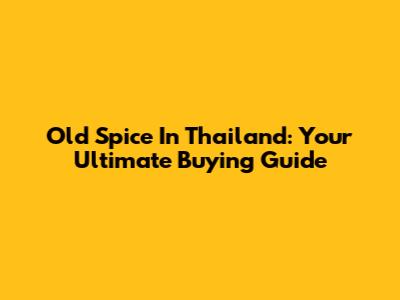 Old Spice In Thailand: Your Ultimate Buying Guide