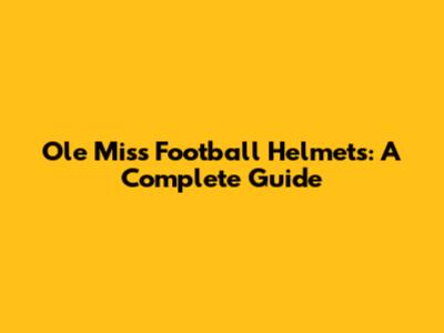 Ole Miss Football Helmets: A Complete Guide