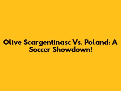 Olive Scargentinasc Vs. Poland: A Soccer Showdown!