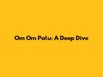 Om Om Palu: A Deep Dive