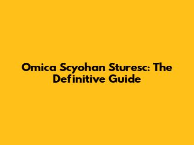 Omica Scyohan Sturesc: The Definitive Guide