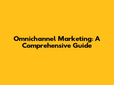 Omnichannel Marketing: A Comprehensive Guide