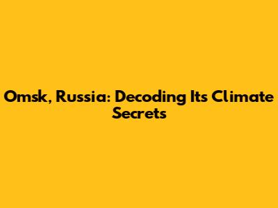 Omsk, Russia: Decoding Its Climate Secrets