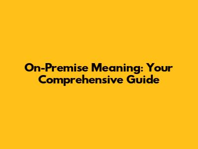 On-Premise Meaning: Your Comprehensive Guide