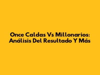 Once Caldas Vs Millonarios: Análisis Del Resultado Y Más