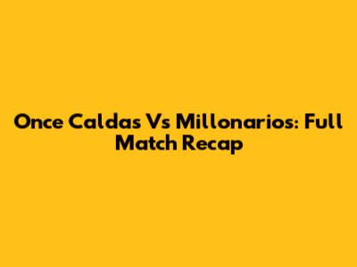 Once Caldas Vs Millonarios: Full Match Recap