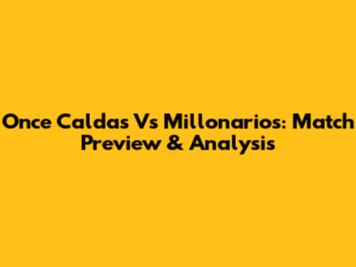 Once Caldas Vs Millonarios: Match Preview & Analysis
