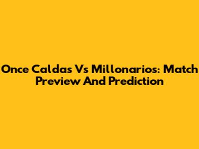 Once Caldas Vs Millonarios: Match Preview And Prediction
