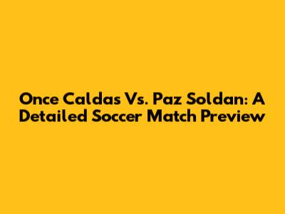 Once Caldas Vs. Paz Soldan: A Detailed Soccer Match Preview