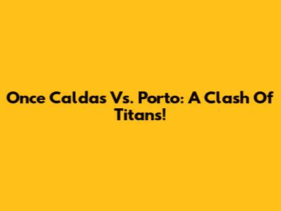 Once Caldas Vs. Porto: A Clash Of Titans!