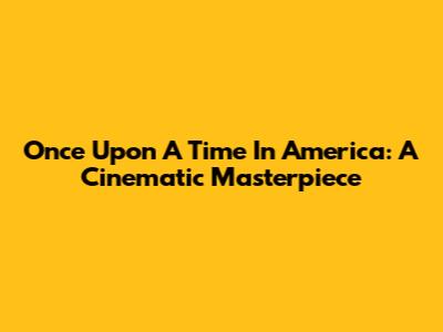 Once Upon A Time In America: A Cinematic Masterpiece