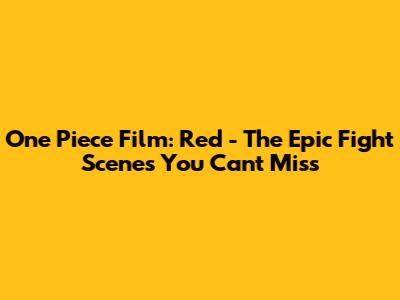 One Piece Film: Red - The Epic Fight Scenes You Can't Miss