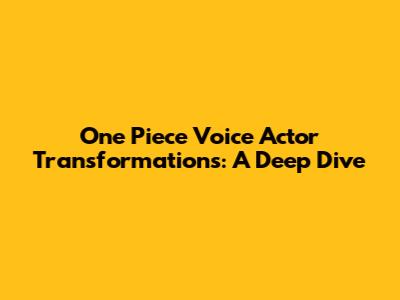 One Piece Voice Actor Transformations: A Deep Dive