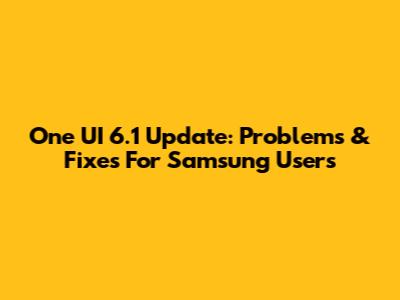 One UI 6.1 Update: Problems & Fixes For Samsung Users
