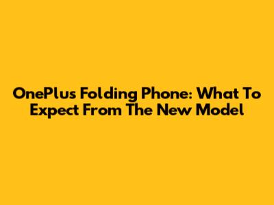 OnePlus Folding Phone: What To Expect From The New Model
