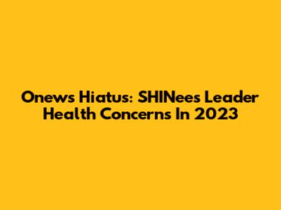 Onew's Hiatus: SHINee's Leader Health Concerns In 2023