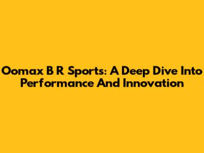 Oomax B R Sports: A Deep Dive Into Performance And Innovation
