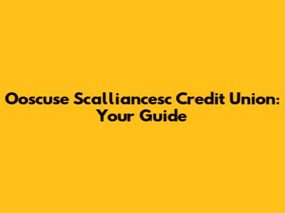 Ooscuse Scalliancesc Credit Union: Your Guide