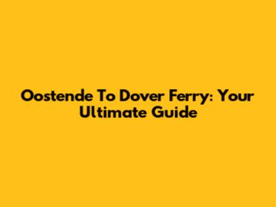 Oostende To Dover Ferry: Your Ultimate Guide