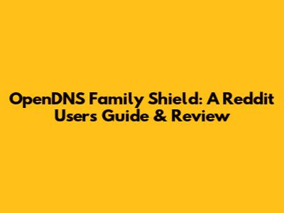 OpenDNS Family Shield: A Reddit User's Guide & Review