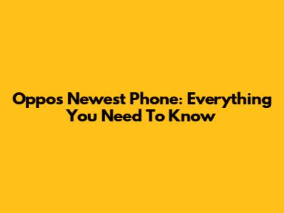 Oppo's Newest Phone: Everything You Need To Know