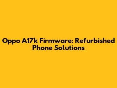 Oppo A17k Firmware: Refurbished Phone Solutions