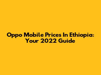 Oppo Mobile Prices In Ethiopia: Your 2022 Guide