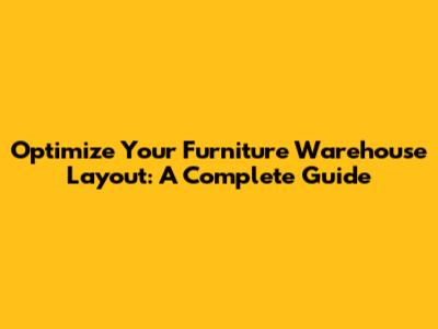 Optimize Your Furniture Warehouse Layout: A Complete Guide
