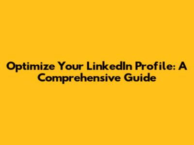Optimize Your LinkedIn Profile: A Comprehensive Guide