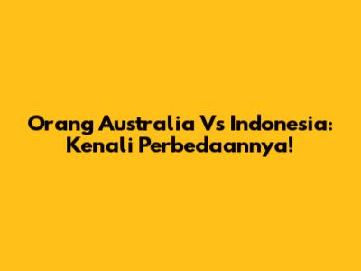 Orang Australia Vs Indonesia: Kenali Perbedaannya!