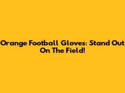 Orange Football Gloves: Stand Out On The Field!