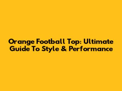 Orange Football Top: Ultimate Guide To Style & Performance