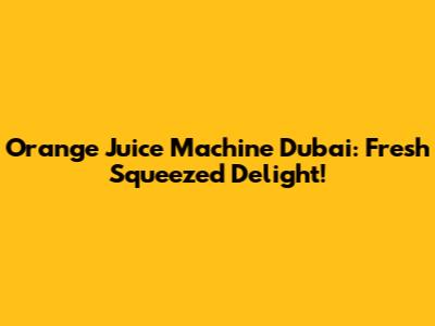 Orange Juice Machine Dubai: Fresh Squeezed Delight!