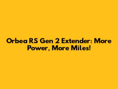 Orbea RS Gen 2 Extender: More Power, More Miles!