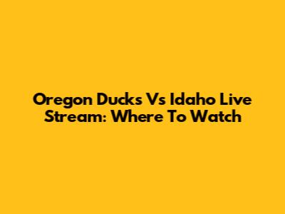 Oregon Ducks Vs Idaho Live Stream: Where To Watch