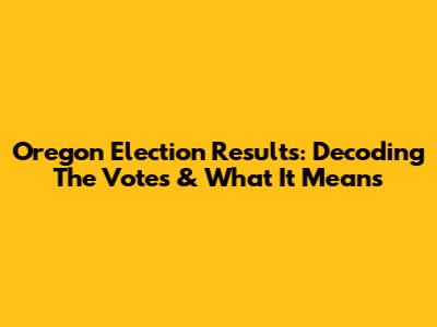 Oregon Election Results: Decoding The Votes & What It Means