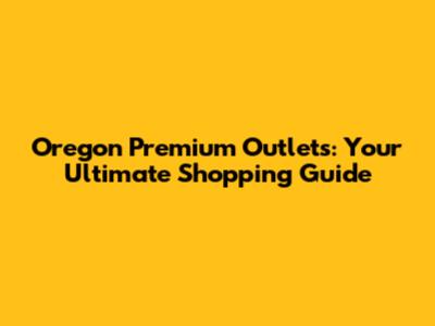 Oregon Premium Outlets: Your Ultimate Shopping Guide