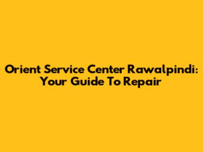 Orient Service Center Rawalpindi: Your Guide To Repair