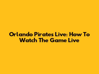 Orlando Pirates Live: How To Watch The Game Live