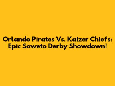 Orlando Pirates Vs. Kaizer Chiefs: Epic Soweto Derby Showdown!