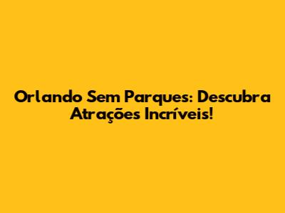 Orlando Sem Parques: Descubra Atrações Incríveis!