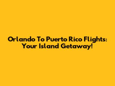 Orlando To Puerto Rico Flights: Your Island Getaway!
