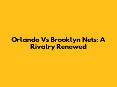 Orlando Vs Brooklyn Nets: A Rivalry Renewed