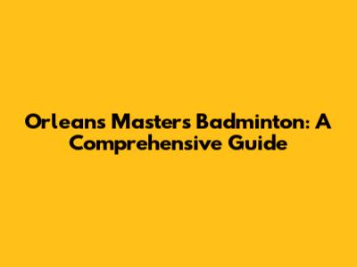 Orleans Masters Badminton: A Comprehensive Guide